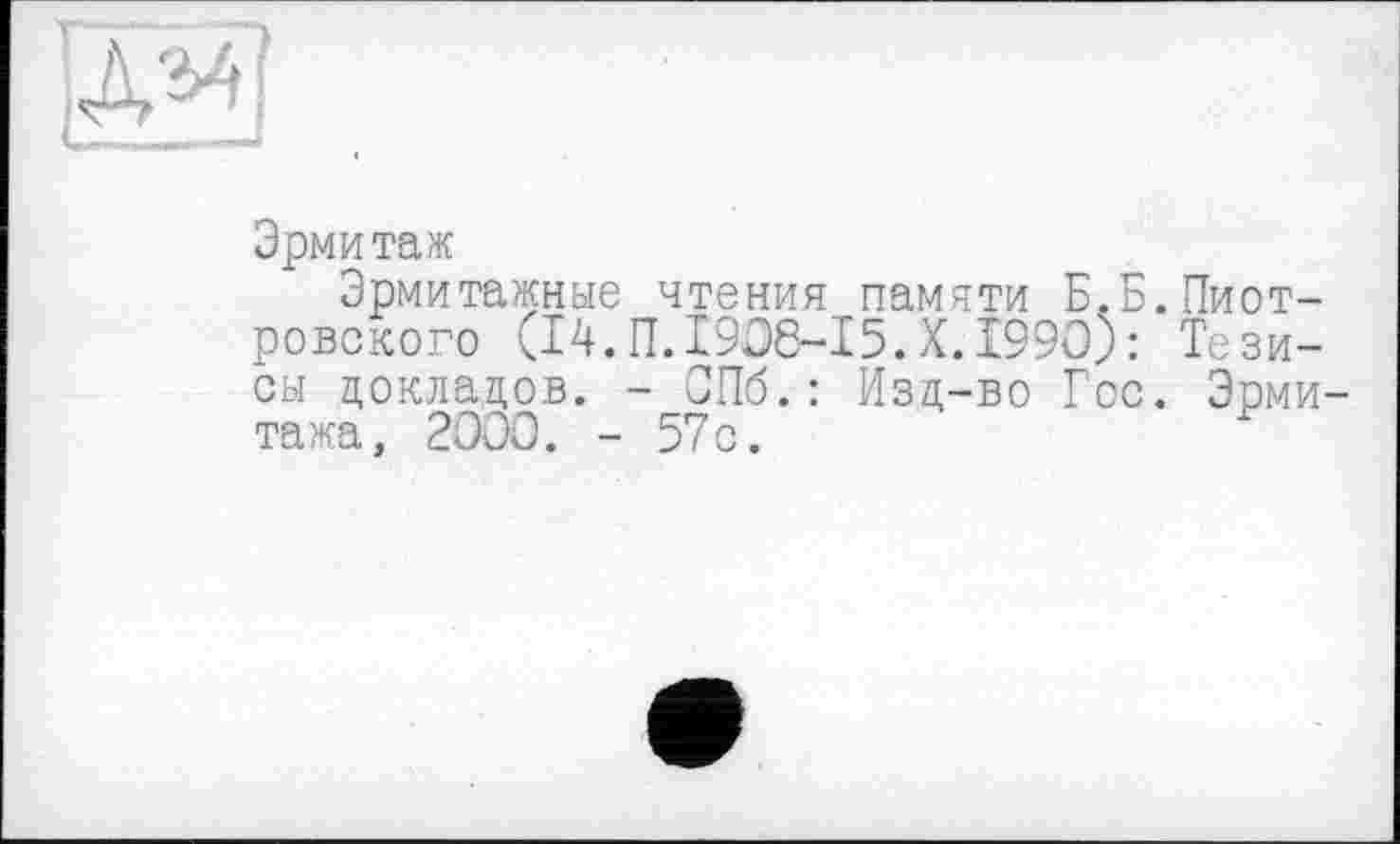 ﻿Эрмитаж
Эрмитажные чтения памяти Б.Б.Пиотровского (14. П. 1936-15. X. 1990): Тезисы докладов. - СПб.: Изд-во Гос. Эрми тажа, 2000. - 57с.